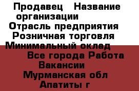 Продавец › Название организации ­ Prisma › Отрасль предприятия ­ Розничная торговля › Минимальный оклад ­ 20 000 - Все города Работа » Вакансии   . Мурманская обл.,Апатиты г.